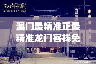 澳門最精準龍門客棧，免費體驗的獨特魅力澳門最精準正最精準龍門客棧免費軟件